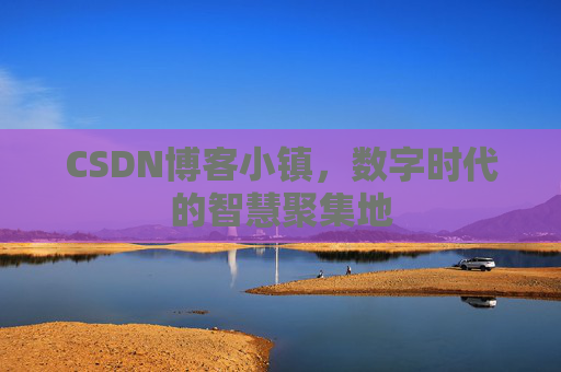 CSDN博客小镇，数字时代的智慧聚集地