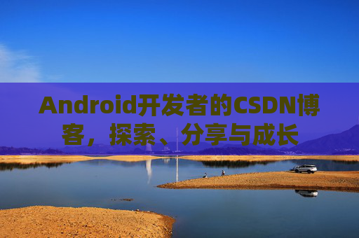 Android开发者的CSDN博客，探索、分享与成长